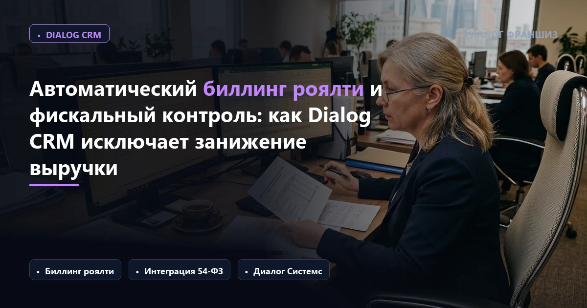 Автоматический биллинг роялти и фискальный контроль (54-ФЗ) во франшизе: как Dialog CRM исключает занижение выручки и защищает кэшфлоу сети